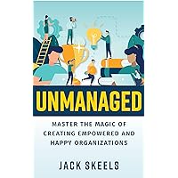 Unmanaged: Master the Magic of Creating Empowered and Happy Organizations