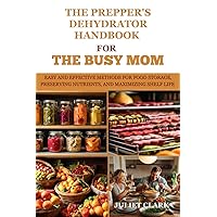 The Prepper's Dehydrator Handbook for the Busy Mom: Easy and Effective Methods for Food Storage, Preserving Nutrients, and Maximizing Shelf Life The Prepper's Dehydrator Handbook for the Busy Mom: Easy and Effective Methods for Food Storage, Preserving Nutrients, and Maximizing Shelf Life Paperback Kindle