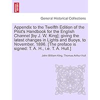 Appendix to the Twelfth Edition of the Pilot's Handbook for the English Channel [By J. W. King]; Giving the Latest Changes in Lights and Buoys, to ... Is Signed: T. A. H., i.e. T. A. Hull.] Appendix to the Twelfth Edition of the Pilot's Handbook for the English Channel [By J. W. King]; Giving the Latest Changes in Lights and Buoys, to ... Is Signed: T. A. H., i.e. T. A. Hull.] Paperback