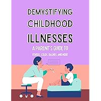 Demystifying Childhood Illnesses: A Parent's Guide to Fevers, Colds, Rashes, and More Demystifying Childhood Illnesses: A Parent's Guide to Fevers, Colds, Rashes, and More Kindle Paperback