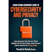 A Non-Techie Beginners' Guide to Cybersecurity and Privacy: How Anyone Can Secure Their Digital Life, Protect Data, and Prevent Cyber Attacks in 5 Easy Steps A Non-Techie Beginners' Guide to Cybersecurity and Privacy: How Anyone Can Secure Their Digital Life, Protect Data, and Prevent Cyber Attacks in 5 Easy Steps Kindle Paperback Hardcover