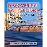 Discovering Catholicism: Your Essential Starter Handbook: Unveiling the Truths of Catholicism: A Comprehensive Guide for Beginners