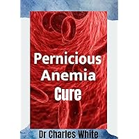 Pernicious Anemia Cure (Health is Wealth - The Healing Journey : Embrace a Life of Restoration and Wholeness.)