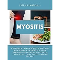 Myositis: A Beginner's 3-Step Guide to Managing Autoimmune Disorders including Dermatomyositis and Polymyositis Through Diet, With Sample Curated Recipes Myositis: A Beginner's 3-Step Guide to Managing Autoimmune Disorders including Dermatomyositis and Polymyositis Through Diet, With Sample Curated Recipes Kindle Paperback