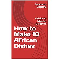 How to Make 10 African Dishes: A Guide to Nigerian Delicacies