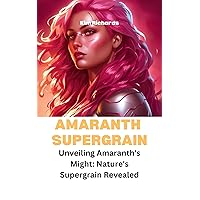 Amaranth Supegrain: Unveiling Amaranth's Might: Nature's Supergrain Revealed Amaranth Supegrain: Unveiling Amaranth's Might: Nature's Supergrain Revealed Kindle Paperback