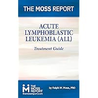 The Moss Report - Acute Lymphoblastic Leukemia (ALL) Treatment Guide The Moss Report - Acute Lymphoblastic Leukemia (ALL) Treatment Guide Kindle Paperback