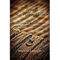 How to Save Your Marriage Alone: A Solo Guide to Rekindling Love and Repairing Your Marriage How to Save Your Marriage Alone: A Solo Guide to Rekindling Love and Repairing Your Marriage Paperback Kindle