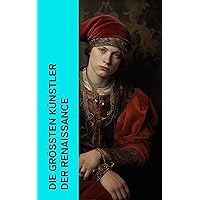 Die größten Künstler der Renaissance: Biographien von Giotto, Leonardo da Vinci, Albrecht Dürer, Filippo Brunelleschi, Michelangelo, Donatello (German Edition)