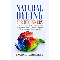 Natural Dyeing for Beginners: A Comprehensive Guide to Making and Using Dyes at Home – Color your Favorite Fabrics, Yarns, and Fibers Naturally Natural Dyeing for Beginners: A Comprehensive Guide to Making and Using Dyes at Home – Color your Favorite Fabrics, Yarns, and Fibers Naturally Paperback Kindle