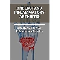 Understand Inflammatory Arthritis: Step-By-Step To Stop Inflammatory Arthritis: Unusual Symptoms Of Rheumatoid Arthritis Understand Inflammatory Arthritis: Step-By-Step To Stop Inflammatory Arthritis: Unusual Symptoms Of Rheumatoid Arthritis Kindle Paperback