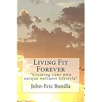 Living Fit Forever: “Creating Your own unique wellness lifestyle” Living Fit Forever: “Creating Your own unique wellness lifestyle” Kindle Paperback