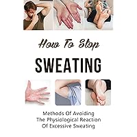 How To Stop Sweating: Methods Of Avoiding The Physiological Reaction Of Excessive Sweating