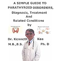 A Simple Guide To Parathyroid Disorders, Diagnosis, Treatment And Related Conditions