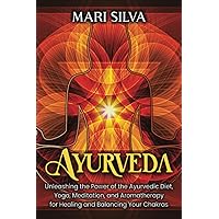 Ayurveda: Unleashing the Power of the Ayurvedic Diet, Yoga, Meditation, and Aromatherapy for Healing and Balancing Your Chakras (Spiritual Yoga)