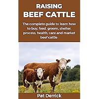 RAISING BEEF CATTLE: The complete guide to learn how to buy, feed, groom, shelter, process, health, care and market beef cattle RAISING BEEF CATTLE: The complete guide to learn how to buy, feed, groom, shelter, process, health, care and market beef cattle Kindle Paperback