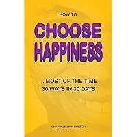 How To Choose Happiness...Most Of The Time: 30 Ways In 30 Days How To Choose Happiness...Most Of The Time: 30 Ways In 30 Days Kindle Paperback
