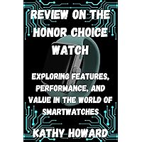 REVIEW ON THE HONOR CHOICE WATCH: EXPLORING FEATURES, PERFORMANCE, AND VALUE IN THE WORLD OF SMARTWATCHES REVIEW ON THE HONOR CHOICE WATCH: EXPLORING FEATURES, PERFORMANCE, AND VALUE IN THE WORLD OF SMARTWATCHES Kindle Paperback