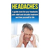 Headaches: A guide for your headache pain relief and sinusitis treatment and free yourself for life