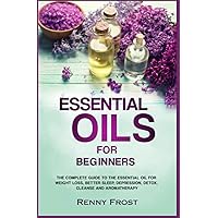 Essential Oils For Beginners: The Complete Guide to the Essential Oil For Weight Loss, Better Sleep, Depression, Detox, Cleanse and Aromatherapy Essential Oils For Beginners: The Complete Guide to the Essential Oil For Weight Loss, Better Sleep, Depression, Detox, Cleanse and Aromatherapy Paperback