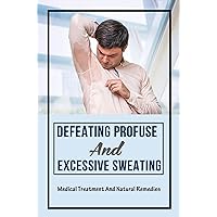 Defeating Profuse And Excessive Sweating: Medical Treatment And Natural Remedies