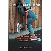 Resistance Band Exercises: 24 Stretching and Strength Training Workouts You Can Do at Home or On the Go to Build Muscle, Lose Weight and Improve Body Fitness