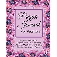 Prayer Journal For Women : Daily Guide To Prayer List, Scripture, Praise And Thanksgiving, Prayer For Myself, My Family & Others, Blessings And Answered Prayers.