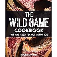 The Wild Game Cookbook: Flavor-Packed Recipes of Wild Game, Venison, Fish, Birds, and Much More