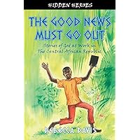 The Good News Must Go Out: True Stories of God at work in the Central African Republic (Hidden Heroes) The Good News Must Go Out: True Stories of God at work in the Central African Republic (Hidden Heroes) Paperback