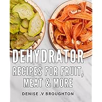 Dehydrator Recipes For Fruit, Meat & More: Delicious for Gourmet Snacks, Jerky, and Beyond: The Perfect Gift for Foodies and Home Chefs