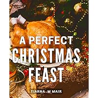 A Perfect Christmas Feast: Delightful Recipes and Tips to Create an Unforgettable Holiday Spread with Ease and Elegance