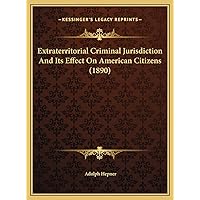 Extraterritorial Criminal Jurisdiction And Its Effect On American Citizens (1890) Extraterritorial Criminal Jurisdiction And Its Effect On American Citizens (1890) Hardcover Paperback