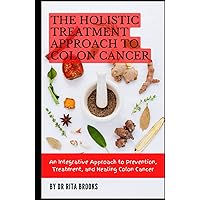 The Holistic Treatment Approach to Colon Cancer: An Integrative Approach to Prevention, Treatment, and Healing Colon Cancer The Holistic Treatment Approach to Colon Cancer: An Integrative Approach to Prevention, Treatment, and Healing Colon Cancer Hardcover Paperback