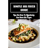 Simple Air Fryer Guide: Tips On How To Effectively Use Your Air Fryer