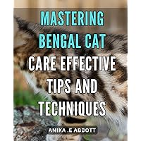 Mastering Bengal Cat Care: Effective Tips and Techniques: Boost Your Bengal Cat Care: Mastery Techniques for Health, Happiness and Harmony with Your Feline Friend.