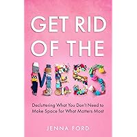 Get Rid of the Mess: Decluttering What You Don’t Need to Make Space for What Matters Most Get Rid of the Mess: Decluttering What You Don’t Need to Make Space for What Matters Most Paperback Kindle Hardcover