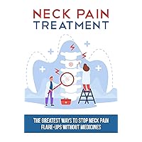 Neck Pain Treatment: The Greatest Ways To Stop Neck Pain Flare-Ups Without Medicines