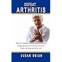 Defeat Arthritis: Natural Treatment, Dietary Supplement and Herbal guide to relieve your arthritic pains and lead an active life. Defeat Arthritis: Natural Treatment, Dietary Supplement and Herbal guide to relieve your arthritic pains and lead an active life. Kindle Paperback
