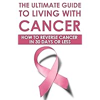 The Ultimate Guide to Living With Cancer: How to Reverse Cancer in 30 Days or Less: (tropic of cancer, cancer memoirs, cancer books, cancer diet, cancer ... cancer symptoms. cancer symptoms in dogs)