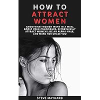 How to Attract Women: Know What Women Want in a Man, Boost Your Confidence, Effortlessly Attract Women Like an Alpha Male, And Make Her Chase You (Ultimate Dating Guide for Men Book 1) How to Attract Women: Know What Women Want in a Man, Boost Your Confidence, Effortlessly Attract Women Like an Alpha Male, And Make Her Chase You (Ultimate Dating Guide for Men Book 1) Kindle Paperback