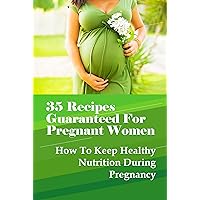 35 Recipes Guaranteed For Pregnant Women: How To Keep Healthy Nutrition During Pregnancy: Pregnancy Cookbook Recipes