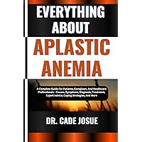 EVERYTHING ABOUT APLASTIC ANEMIA: A Complete Guide For Patients, Caregivers, And Healthcare Professionals - Causes, Symptoms, Diagnosis, Treatment, Expert Advice, Coping Strategies, And More EVERYTHING ABOUT APLASTIC ANEMIA: A Complete Guide For Patients, Caregivers, And Healthcare Professionals - Causes, Symptoms, Diagnosis, Treatment, Expert Advice, Coping Strategies, And More Kindle Paperback