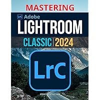 Mastering Lightroom Classic 2024: Digital Photography Guide For Beginners | A Comprehensive Manual to Adobe Photoshop Lightroom 2024 From Basic to Advanced Techniques