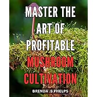 Master the Art of Profitable Mushroom Cultivation: Unlock the Secrets to Thriving Mushroom Gardens and Harvest Bountiful Profits