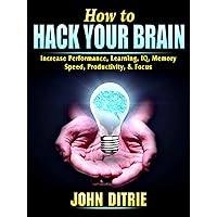 How to Hack Your Brain: Increase Performance, Learning, IQ, Memory, Speed, Productivity, & Focus How to Hack Your Brain: Increase Performance, Learning, IQ, Memory, Speed, Productivity, & Focus Kindle Paperback
