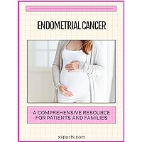 Endometrial Cancer: A Comprehensive Resource for Patients and Families Endometrial Cancer: A Comprehensive Resource for Patients and Families Kindle