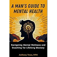 A Man's Guide to Mental Health: Navigating Mental Wellness and Coaching for Lifelong Mastery A Man's Guide to Mental Health: Navigating Mental Wellness and Coaching for Lifelong Mastery Paperback Kindle