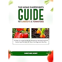 The Home Gardener’s Guide to Carrots and Tomatoes: A Step -to- Step Guide on Growing, Harvesting, and Savoring the Best of Your Homegrown Bounty The Home Gardener’s Guide to Carrots and Tomatoes: A Step -to- Step Guide on Growing, Harvesting, and Savoring the Best of Your Homegrown Bounty Kindle Paperback