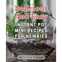 Delicious and Easy Instant Pot Mini Recipes for Newbies: Effortless Cooking with 5-Ingredient, 30-Minute Recipes for 3-Quart Models - Perfect for Couples