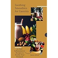Gastritis Be Gone: 20 Soothing Smoothie Recipes to Heal Your Stomach Fast: Natural Remedies for Reducing Inflammation, Healing Ulcers, and Restoring Gut Health